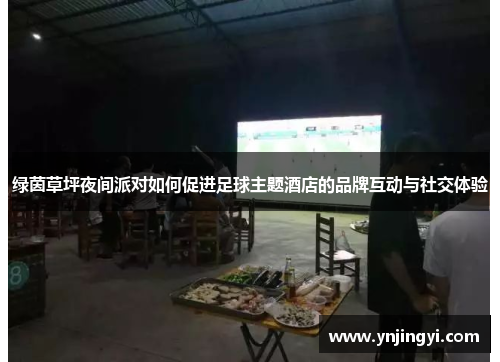 绿茵草坪夜间派对如何促进足球主题酒店的品牌互动与社交体验